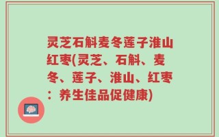 灵芝石斛麦冬莲子淮山红枣(灵芝、石斛、麦冬、莲子、淮山、红枣：养生佳品促健康)