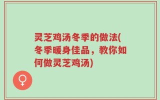 灵芝鸡汤冬季的做法(冬季暖身佳品，教你如何做灵芝鸡汤)