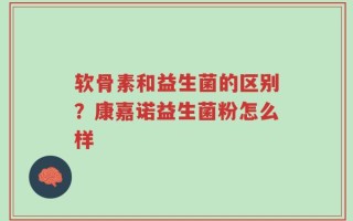软骨素和益生菌的区别？康嘉诺益生菌粉怎么样