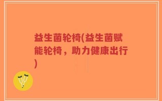 益生菌轮椅(益生菌赋能轮椅，助力健康出行)