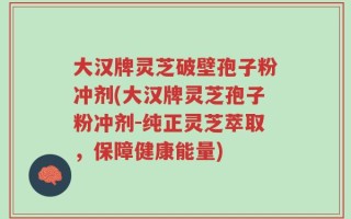 大汉牌灵芝破壁孢子粉冲剂(大汉牌灵芝孢子粉冲剂-纯正灵芝萃取，保障健康能量)