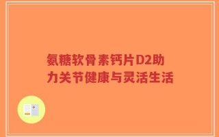 氨糖软骨素钙片D2助力关节健康与灵活生活
