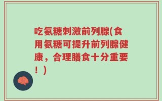 吃氨糖刺激前列腺(食用氨糖可提升前列腺健康，合理膳食十分重要！)