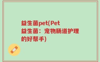 益生菌pet(Pet益生菌：宠物肠道护理的好帮手)