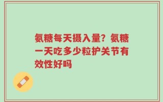 氨糖每天摄入量？氨糖一天吃多少粒护关节有效性好吗