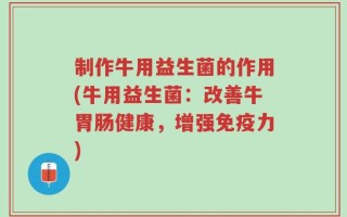 制作牛用益生菌的作用(牛用益生菌：改善牛胃肠健康，增强免疫力)