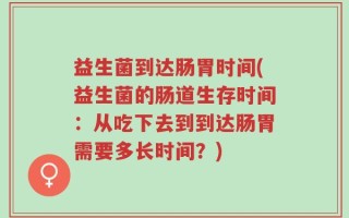 益生菌到达肠胃时间(益生菌的肠道生存时间：从吃下去到到达肠胃需要多长时间？)