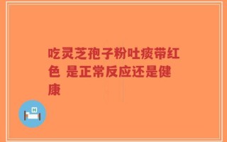 吃灵芝孢子粉吐痰带红色 是正常反应还是健康