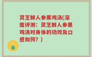 灵芝鲜人参黑鸡汤(深度评测：灵芝鲜人参黑鸡汤对身体的功效及口感如何？)