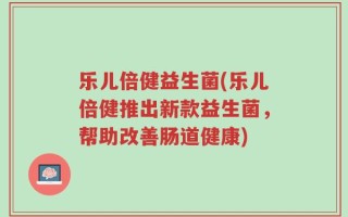 乐儿倍健益生菌(乐儿倍健推出新款益生菌，帮助改善肠道健康)