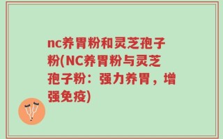 nc养胃粉和灵芝孢子粉(NC养胃粉与灵芝孢子粉：强力养胃，增强免疫)