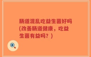 肠道混乱吃益生菌好吗(改善肠道健康，吃益生菌有益吗？)