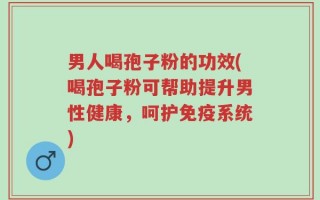 男人喝孢子粉的功效(喝孢子粉可帮助提升男性健康，呵护免疫系统)
