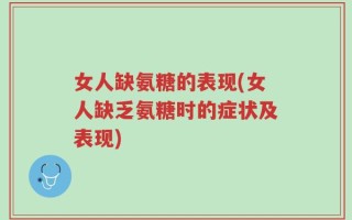 女人缺氨糖的表现(女人缺乏氨糖时的症状及表现)