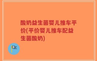 酸奶益生菌婴儿推车平价(平价婴儿推车配益生菌酸奶)