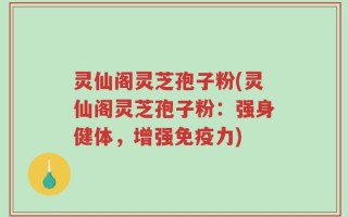 灵仙阁灵芝孢子粉(灵仙阁灵芝孢子粉：强身健体，增强免疫力)