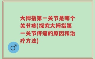 大拇指第一关节是哪个关节疼(探究大拇指第一关节疼痛的原因和治疗方法)