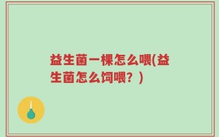 益生菌一棵怎么喂(益生菌怎么饲喂？)
