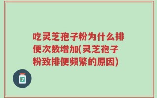 吃灵芝孢子粉为什么排便次数增加(灵芝孢子粉致排便频繁的原因)
