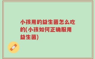 小孩用的益生菌怎么吃的(小孩如何正确服用益生菌)
