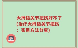 大拇指关节扭伤好不了(治疗大拇指关节扭伤：实用方法分享)