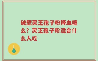 破壁灵芝孢子粉降血糖么？灵芝孢子粉适合什么人吃