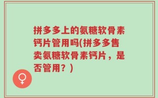 拼多多上的氨糖软骨素钙片管用吗(拼多多售卖氨糖软骨素钙片，是否管用？)