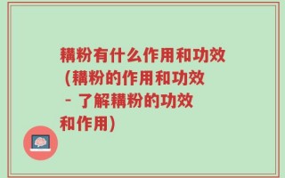 耩粉有什么作用和功效 (耩粉的作用和功效 - 了解耩粉的功效和作用)