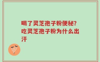 喝了灵芝孢子粉便秘？吃灵芝孢子粉为什么出汗