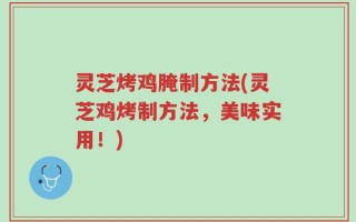 灵芝烤鸡腌制方法(灵芝鸡烤制方法，美味实用！)