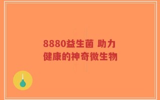 8880益生菌 助力健康的神奇微生物