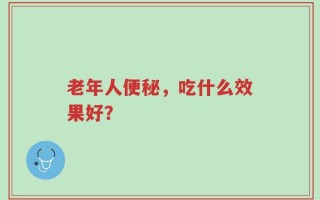 老年人便秘，吃什么效果好？