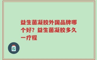 益生菌凝胶外国品牌哪个好？益生菌凝胶多久一疗程