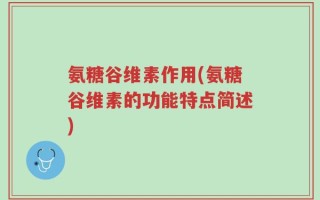 氨糖谷维素作用(氨糖谷维素的功能特点简述)