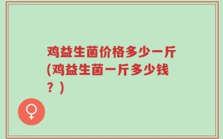 鸡益生菌价格多少一斤(鸡益生菌一斤多少钱？)