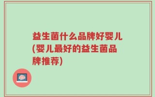 益生菌什么品牌好婴儿(婴儿最好的益生菌品牌推荐)