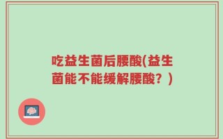 吃益生菌后腰酸(益生菌能不能缓解腰酸？)