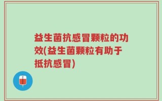 益生菌抗感冒颗粒的功效(益生菌颗粒有助于抵抗感冒)