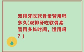 双排牙吃软骨素管用吗多久(双排牙吃软骨素管用多长时间，适用吗？)
