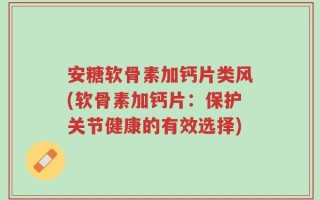安糖软骨素加钙片类风(软骨素加钙片：保护关节健康的有效选择)