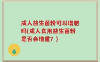 成人益生菌粉可以增肥吗(成人食用益生菌粉是否会增重？)