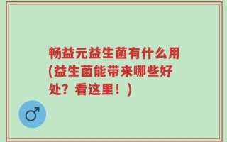 畅益元益生菌有什么用(益生菌能带来哪些好处？看这里！)