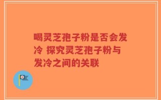 喝灵芝孢子粉是否会发冷 探究灵芝孢子粉与发冷之间的关联
