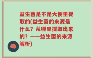 益生菌是不是大便里提取的(益生菌的来源是什么？从哪里提取出来的？——益生菌的来源解析)