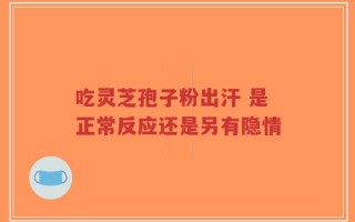 吃灵芝孢子粉出汗 是正常反应还是另有隐情