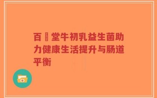 百褀堂牛初乳益生菌助力健康生活提升与肠道平衡