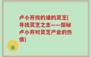卢小开找的谁的灵芝(寻找灵芝之主——探秘卢小开对灵芝产业的热情)