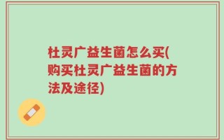 杜灵广益生菌怎么买(购买杜灵广益生菌的方法及途径)