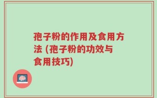 孢子粉的作用及食用方法 (孢子粉的功效与食用技巧)