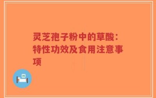 灵芝孢子粉中的草酸：特性功效及食用注意事项